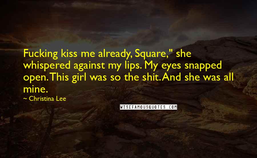 Christina Lee Quotes: Fucking kiss me already, Square," she whispered against my lips. My eyes snapped open. This girl was so the shit. And she was all mine.