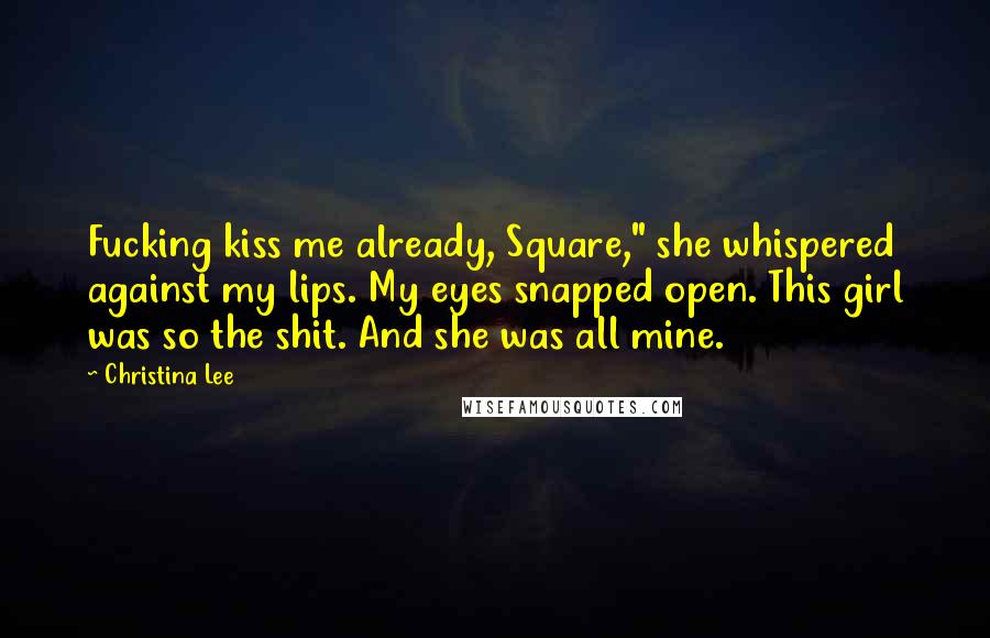 Christina Lee Quotes: Fucking kiss me already, Square," she whispered against my lips. My eyes snapped open. This girl was so the shit. And she was all mine.