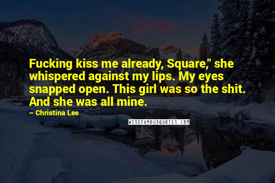 Christina Lee Quotes: Fucking kiss me already, Square," she whispered against my lips. My eyes snapped open. This girl was so the shit. And she was all mine.