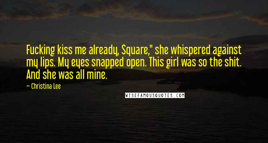 Christina Lee Quotes: Fucking kiss me already, Square," she whispered against my lips. My eyes snapped open. This girl was so the shit. And she was all mine.