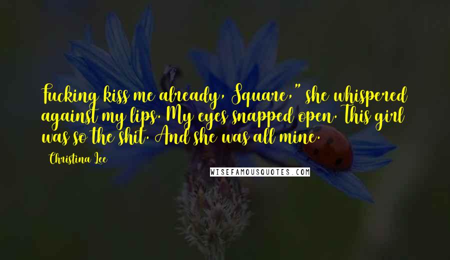 Christina Lee Quotes: Fucking kiss me already, Square," she whispered against my lips. My eyes snapped open. This girl was so the shit. And she was all mine.