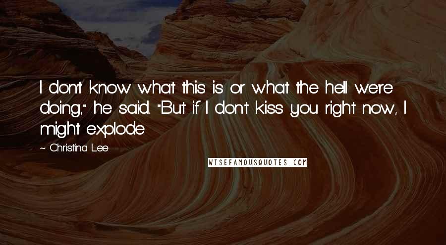 Christina Lee Quotes: I don't know what this is or what the hell we're doing," he said. "But if I don't kiss you right now, I might explode.