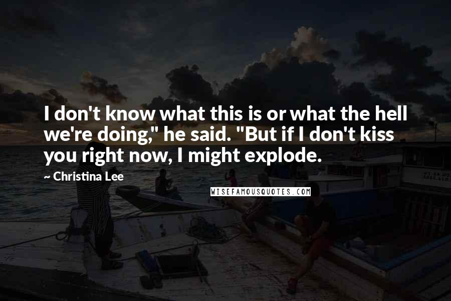 Christina Lee Quotes: I don't know what this is or what the hell we're doing," he said. "But if I don't kiss you right now, I might explode.