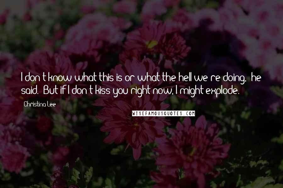 Christina Lee Quotes: I don't know what this is or what the hell we're doing," he said. "But if I don't kiss you right now, I might explode.