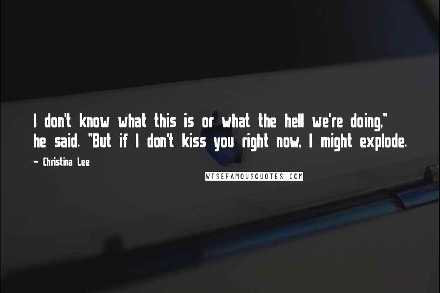 Christina Lee Quotes: I don't know what this is or what the hell we're doing," he said. "But if I don't kiss you right now, I might explode.