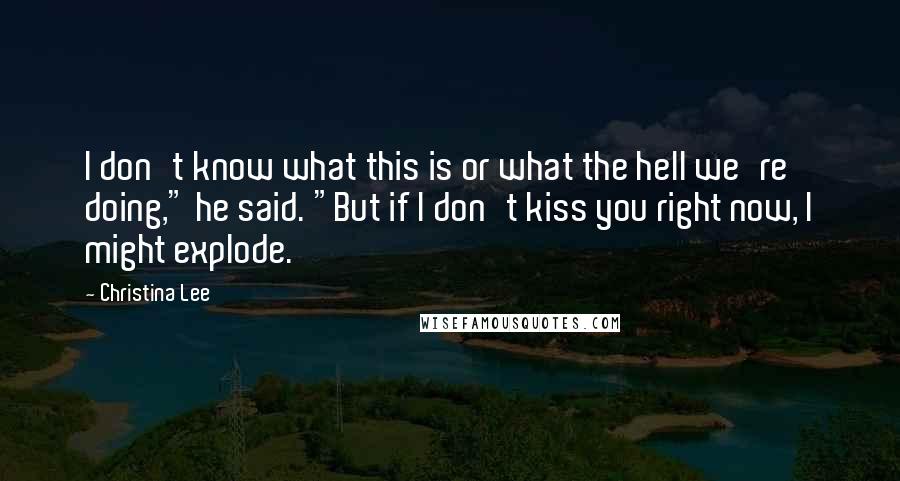 Christina Lee Quotes: I don't know what this is or what the hell we're doing," he said. "But if I don't kiss you right now, I might explode.