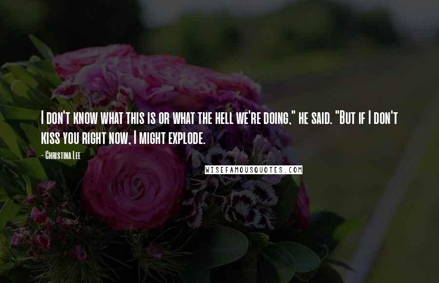 Christina Lee Quotes: I don't know what this is or what the hell we're doing," he said. "But if I don't kiss you right now, I might explode.