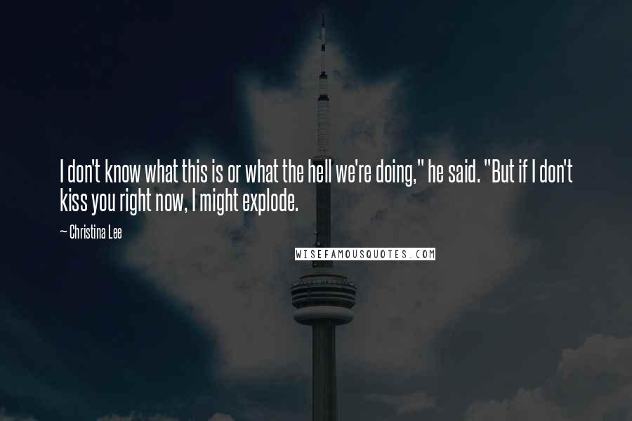 Christina Lee Quotes: I don't know what this is or what the hell we're doing," he said. "But if I don't kiss you right now, I might explode.