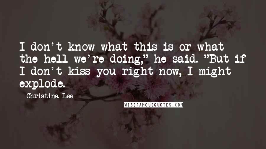 Christina Lee Quotes: I don't know what this is or what the hell we're doing," he said. "But if I don't kiss you right now, I might explode.