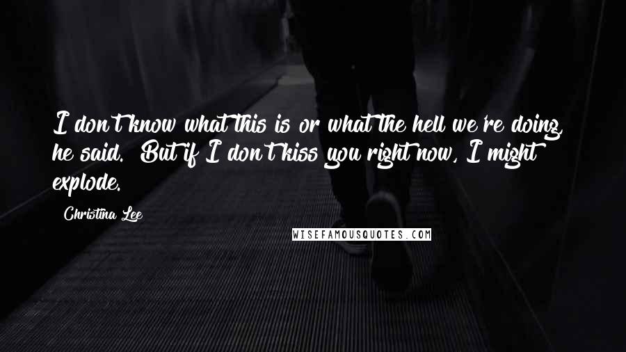 Christina Lee Quotes: I don't know what this is or what the hell we're doing," he said. "But if I don't kiss you right now, I might explode.