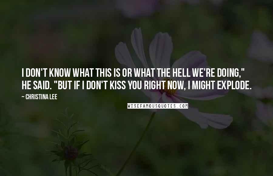 Christina Lee Quotes: I don't know what this is or what the hell we're doing," he said. "But if I don't kiss you right now, I might explode.