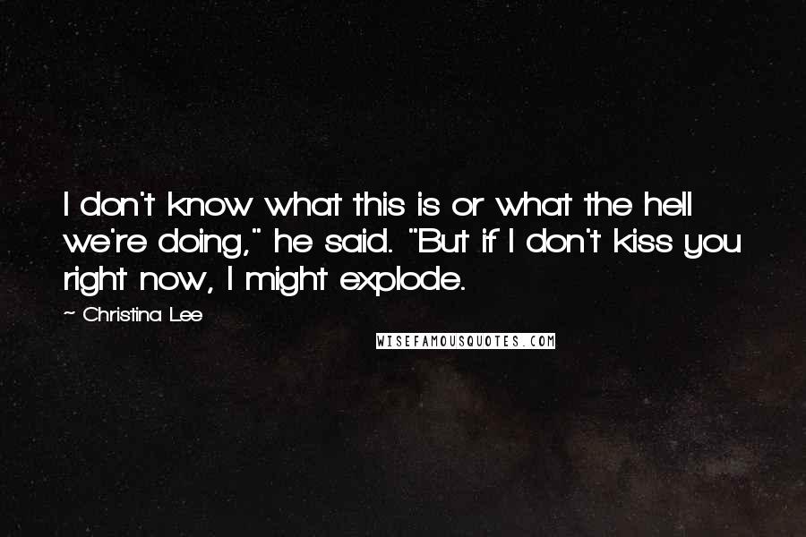 Christina Lee Quotes: I don't know what this is or what the hell we're doing," he said. "But if I don't kiss you right now, I might explode.