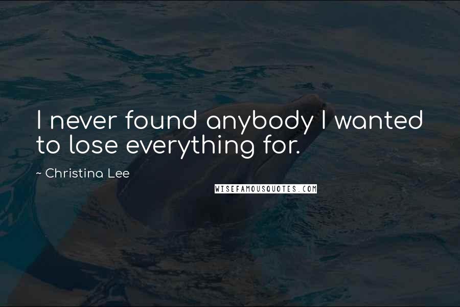 Christina Lee Quotes: I never found anybody I wanted to lose everything for.