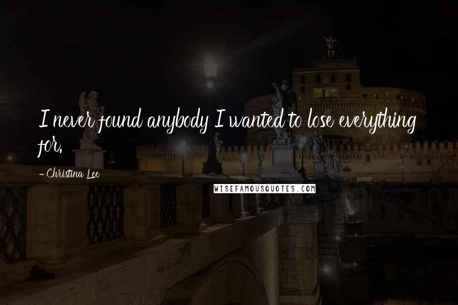 Christina Lee Quotes: I never found anybody I wanted to lose everything for.