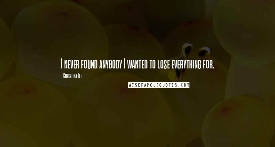 Christina Lee Quotes: I never found anybody I wanted to lose everything for.