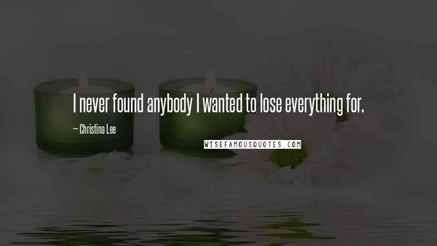 Christina Lee Quotes: I never found anybody I wanted to lose everything for.
