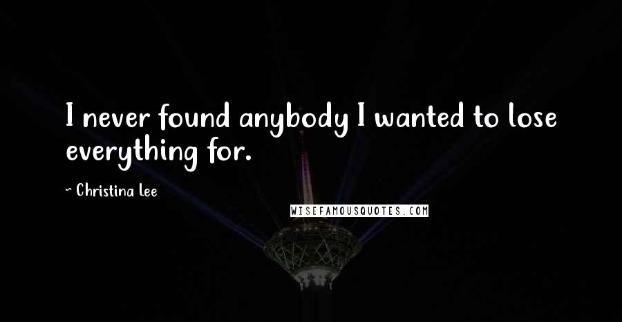 Christina Lee Quotes: I never found anybody I wanted to lose everything for.