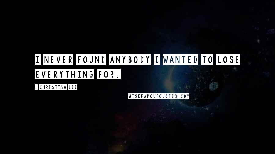 Christina Lee Quotes: I never found anybody I wanted to lose everything for.