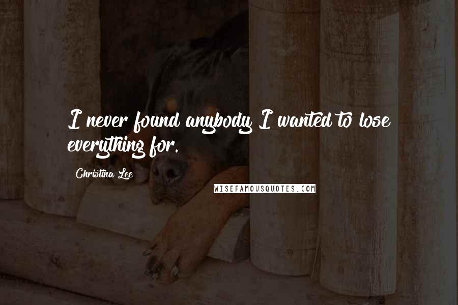 Christina Lee Quotes: I never found anybody I wanted to lose everything for.