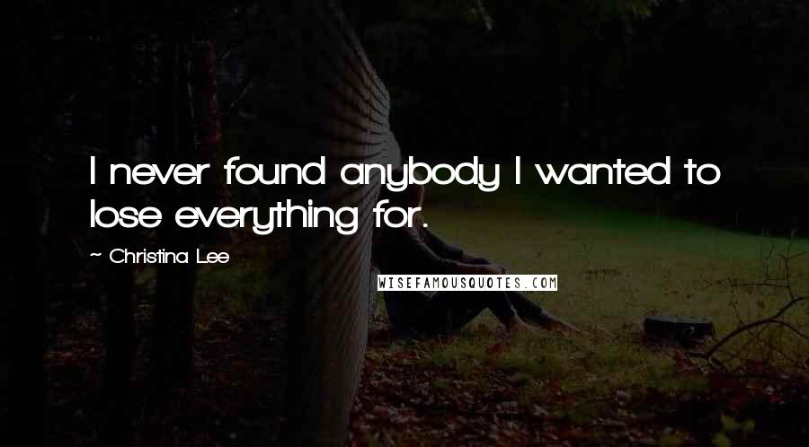 Christina Lee Quotes: I never found anybody I wanted to lose everything for.