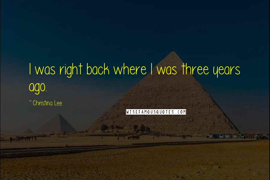 Christina Lee Quotes: I was right back where I was three years ago.
