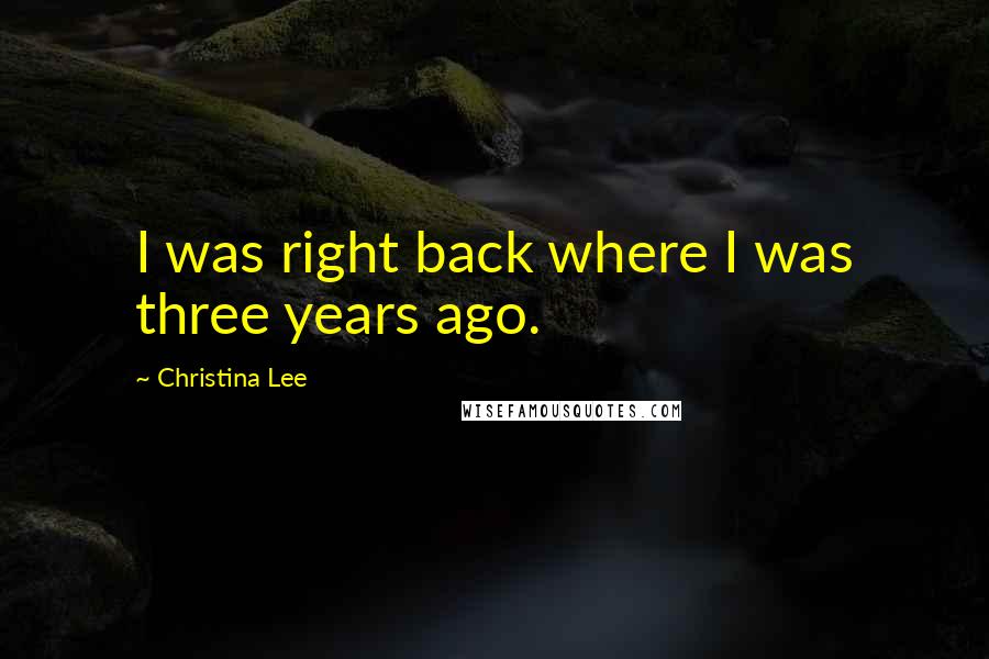 Christina Lee Quotes: I was right back where I was three years ago.