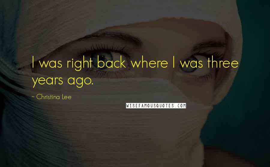 Christina Lee Quotes: I was right back where I was three years ago.