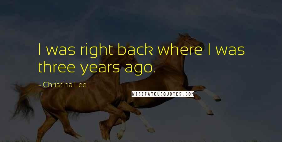 Christina Lee Quotes: I was right back where I was three years ago.