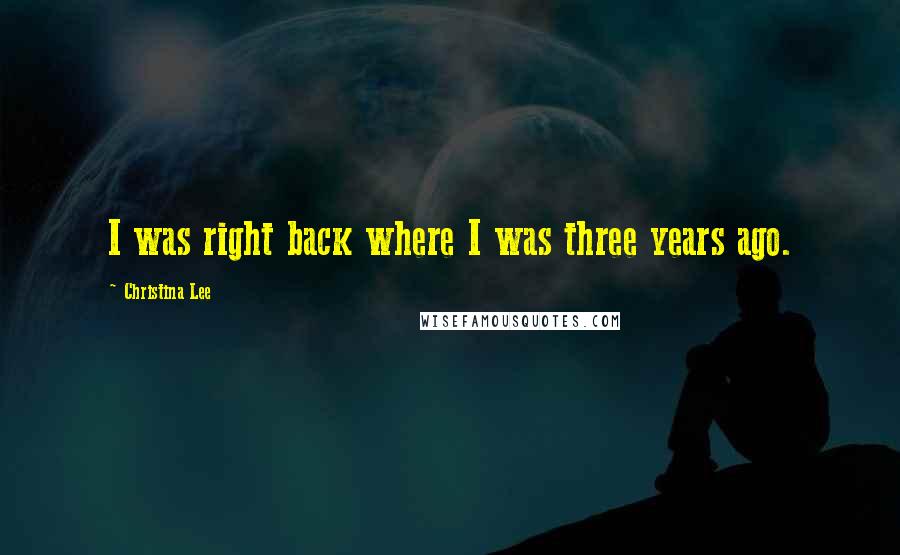 Christina Lee Quotes: I was right back where I was three years ago.