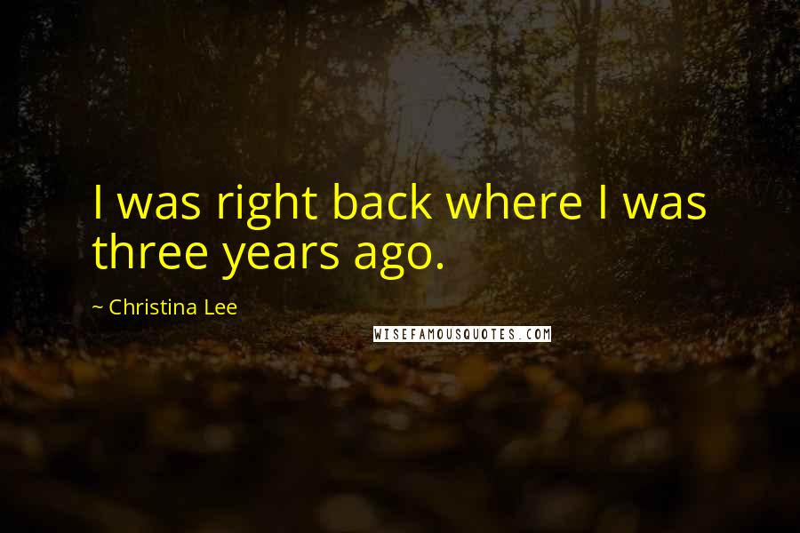 Christina Lee Quotes: I was right back where I was three years ago.