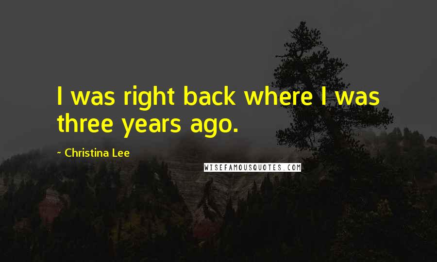 Christina Lee Quotes: I was right back where I was three years ago.