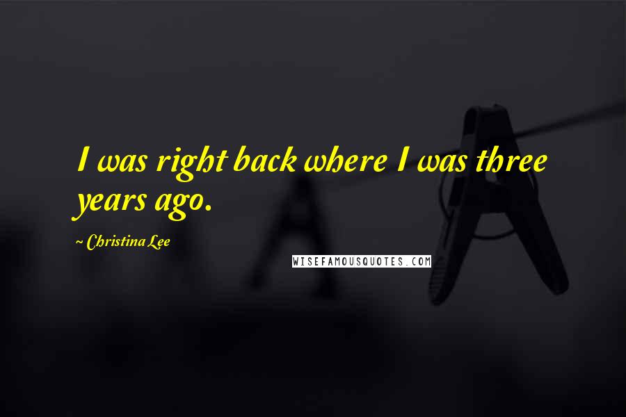 Christina Lee Quotes: I was right back where I was three years ago.