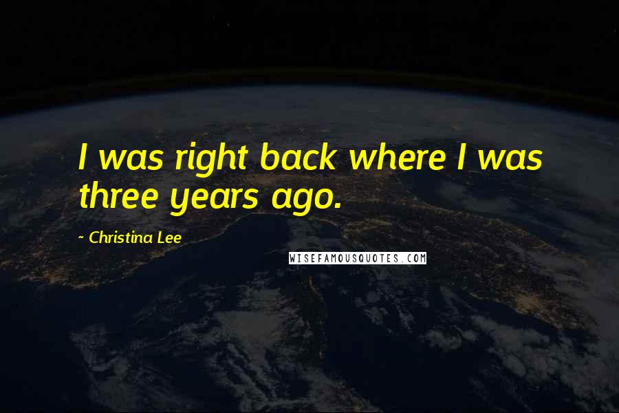 Christina Lee Quotes: I was right back where I was three years ago.
