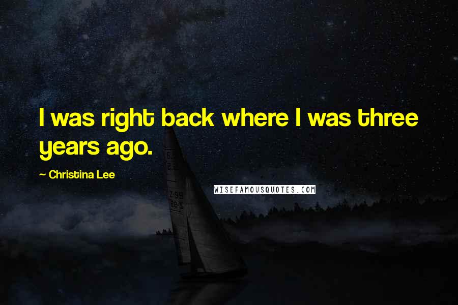 Christina Lee Quotes: I was right back where I was three years ago.