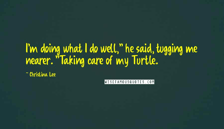 Christina Lee Quotes: I'm doing what I do well," he said, tugging me nearer. "Taking care of my Turtle.