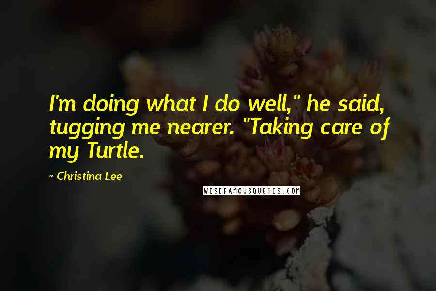 Christina Lee Quotes: I'm doing what I do well," he said, tugging me nearer. "Taking care of my Turtle.