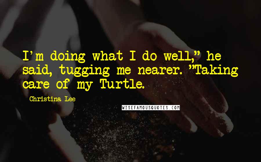 Christina Lee Quotes: I'm doing what I do well," he said, tugging me nearer. "Taking care of my Turtle.