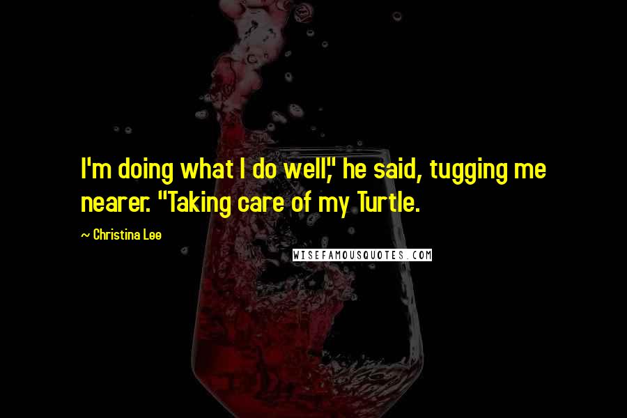 Christina Lee Quotes: I'm doing what I do well," he said, tugging me nearer. "Taking care of my Turtle.