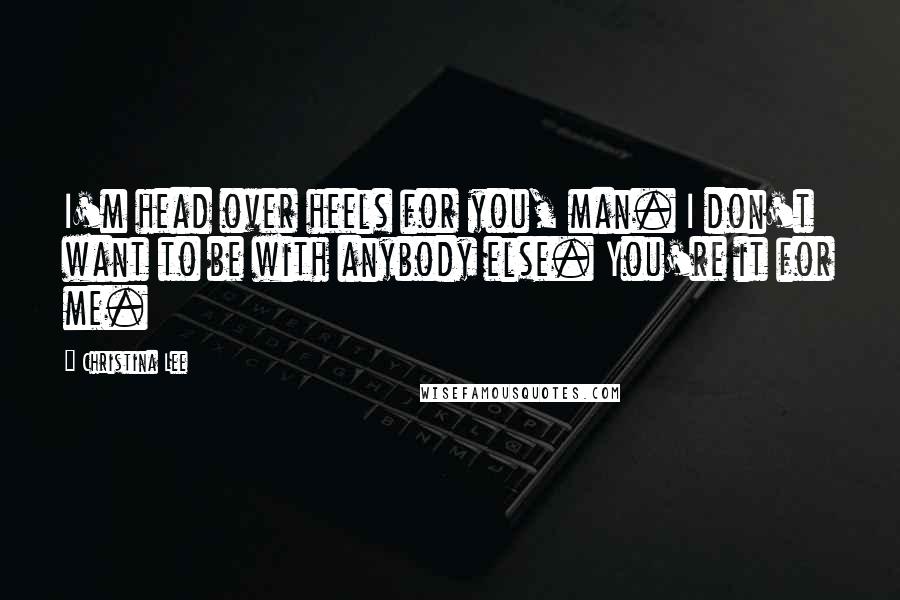 Christina Lee Quotes: I'm head over heels for you, man. I don't want to be with anybody else. You're it for me.