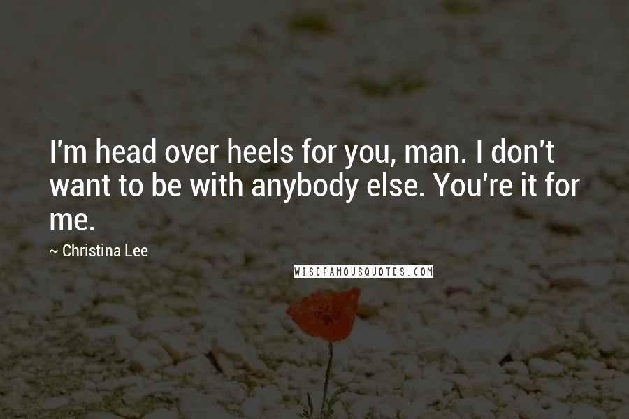 Christina Lee Quotes: I'm head over heels for you, man. I don't want to be with anybody else. You're it for me.