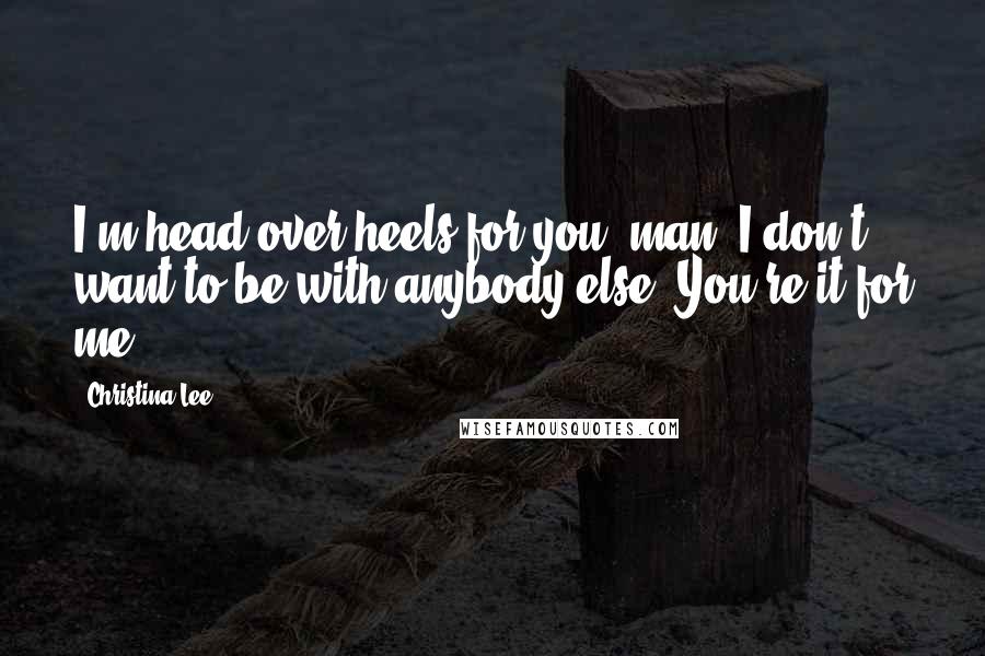 Christina Lee Quotes: I'm head over heels for you, man. I don't want to be with anybody else. You're it for me.