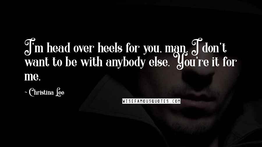 Christina Lee Quotes: I'm head over heels for you, man. I don't want to be with anybody else. You're it for me.