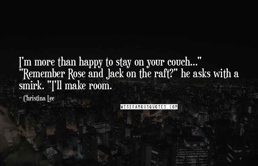 Christina Lee Quotes: I'm more than happy to stay on your couch..." "Remember Rose and Jack on the raft?" he asks with a smirk. "I'll make room.