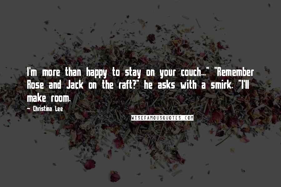 Christina Lee Quotes: I'm more than happy to stay on your couch..." "Remember Rose and Jack on the raft?" he asks with a smirk. "I'll make room.