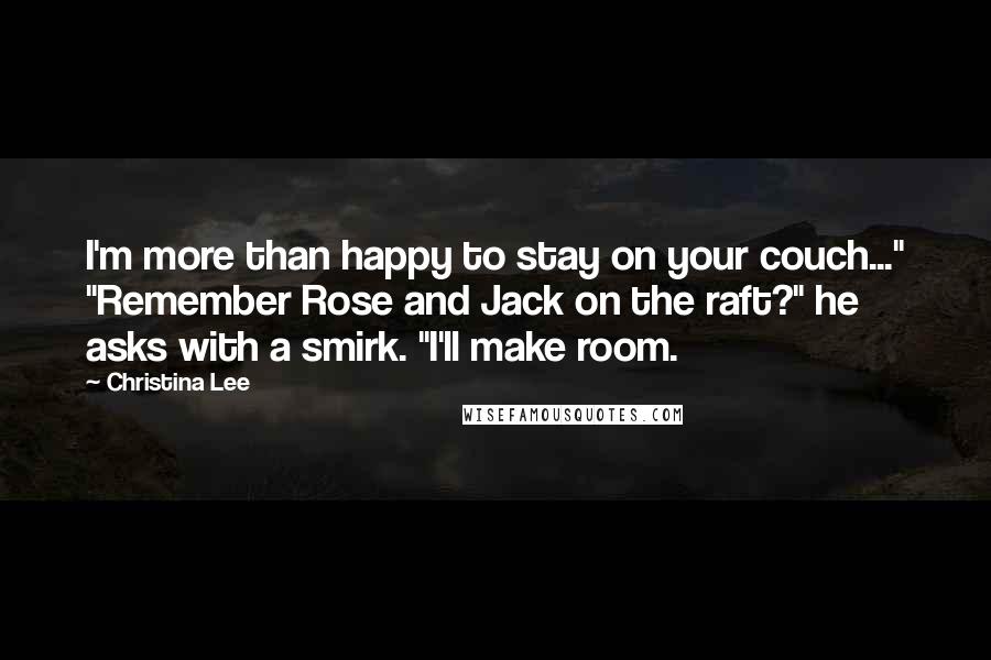 Christina Lee Quotes: I'm more than happy to stay on your couch..." "Remember Rose and Jack on the raft?" he asks with a smirk. "I'll make room.