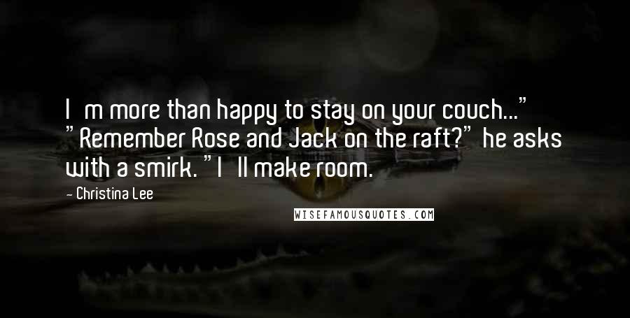 Christina Lee Quotes: I'm more than happy to stay on your couch..." "Remember Rose and Jack on the raft?" he asks with a smirk. "I'll make room.