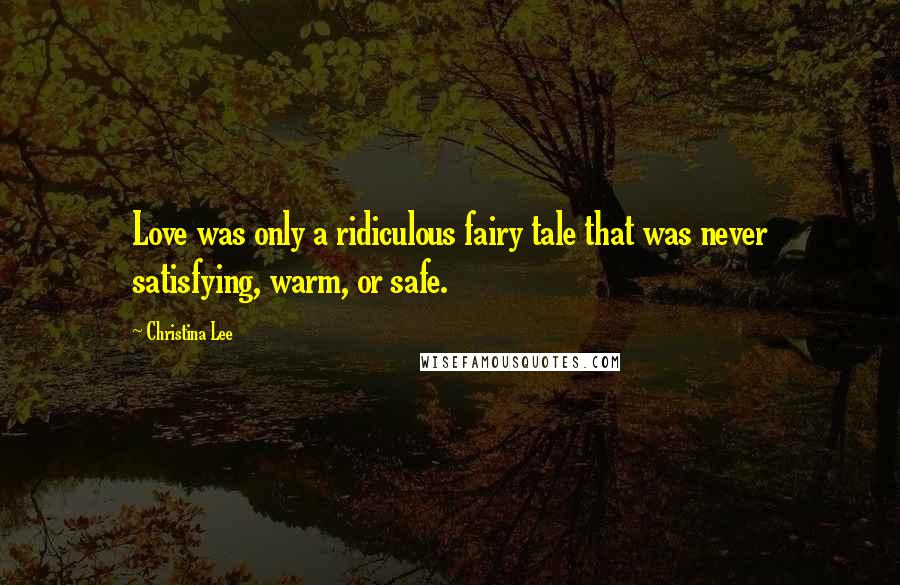 Christina Lee Quotes: Love was only a ridiculous fairy tale that was never satisfying, warm, or safe.