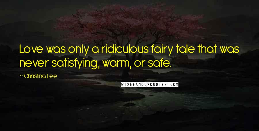 Christina Lee Quotes: Love was only a ridiculous fairy tale that was never satisfying, warm, or safe.