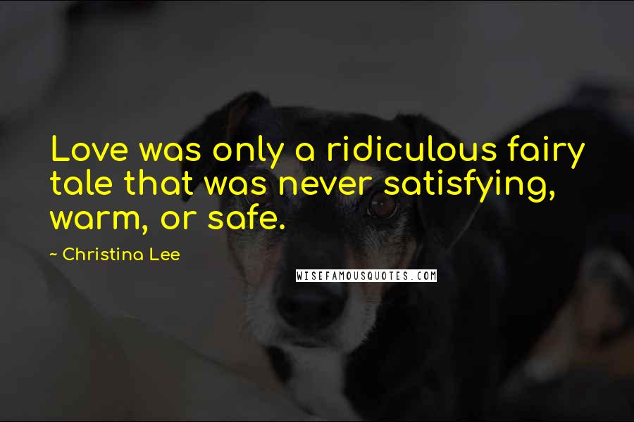 Christina Lee Quotes: Love was only a ridiculous fairy tale that was never satisfying, warm, or safe.