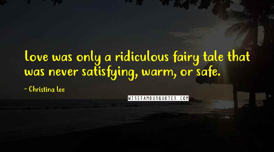 Christina Lee Quotes: Love was only a ridiculous fairy tale that was never satisfying, warm, or safe.